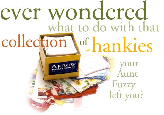 ever wondered what to do with that collection of hankies your Aunt Fuzzy left you?